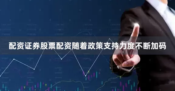 配资证券股票配资随着政策支持力度不断加码