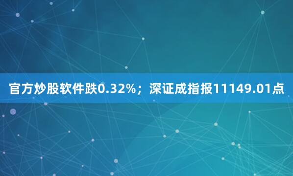 官方炒股软件跌0.32%；深证成指报11149.01点