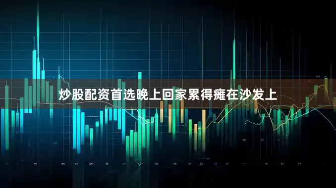 炒股配资首选晚上回家累得瘫在沙发上