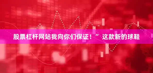 股票杠杆网站我向你们保证！” 这款新的球鞋