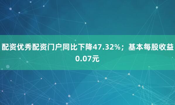 配资优秀配资门户同比下降47.32%；基本每股收益0.07元