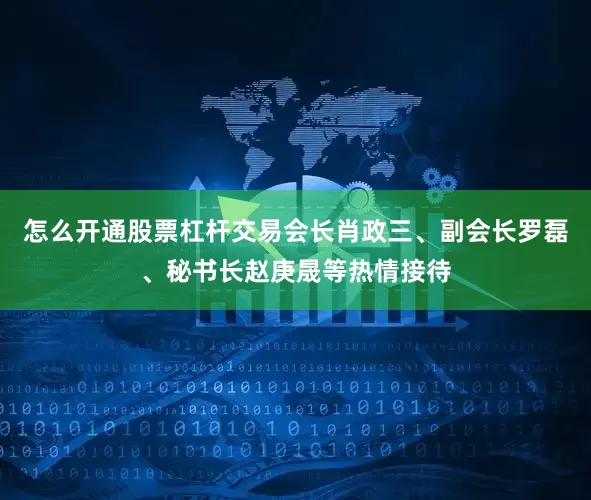 怎么开通股票杠杆交易会长肖政三、副会长罗磊、秘书长赵庚晟等热情接待
