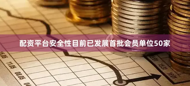 配资平台安全性目前已发展首批会员单位50家