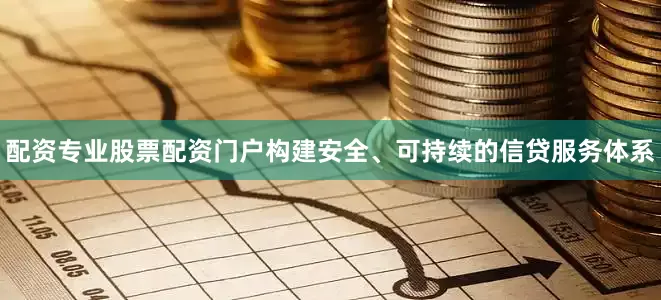 配资专业股票配资门户构建安全、可持续的信贷服务体系