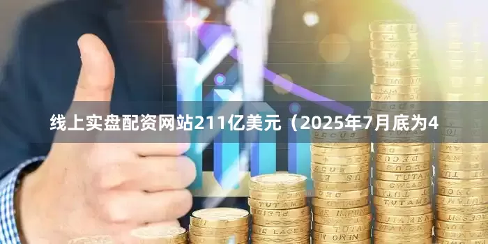 线上实盘配资网站211亿美元（2025年7月底为4